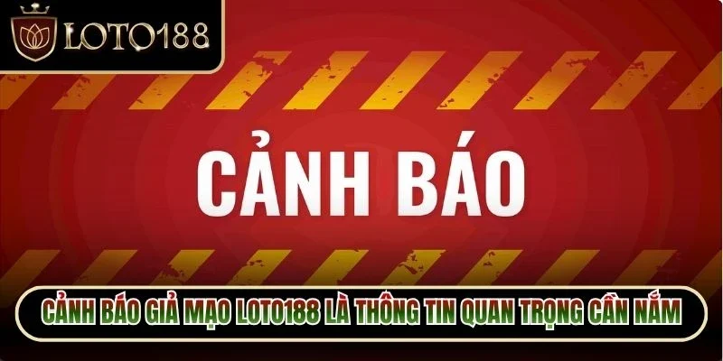 Cảnh báo giả mạo Loto188 là thông tin quan trọng cần nắm bắt chuẩn